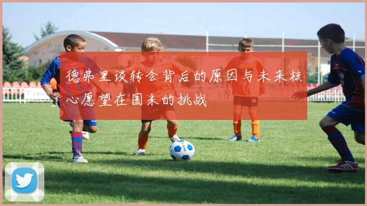 德弗里谈转会背后的原因与未来核心愿望在国米的挑战