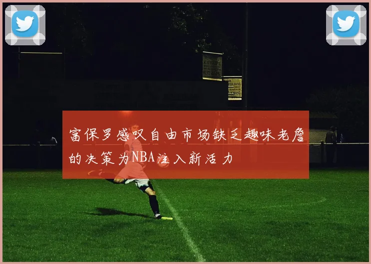 富保罗感叹自由市场缺乏趣味老詹的决策为NBA注入新活力