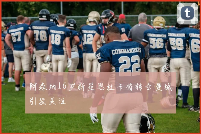 阿森纳16岁新星恩杜卡将转会曼城引发关注