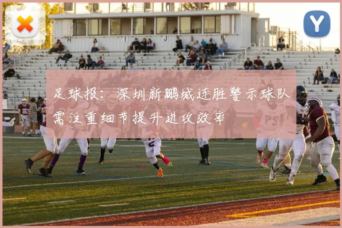 足球报：深圳新鹏城连胜警示球队需注重细节提升进攻效率