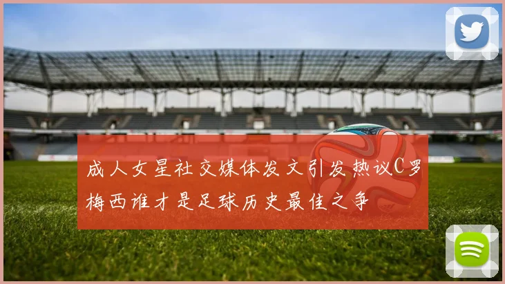 成人女星社交媒体发文引发热议C罗梅西谁才是足球历史最佳之争