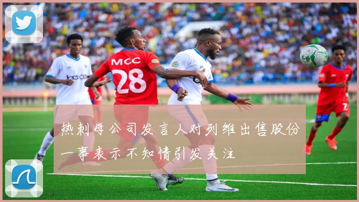 热刺母公司发言人对列维出售股份一事表示不知情引发关注