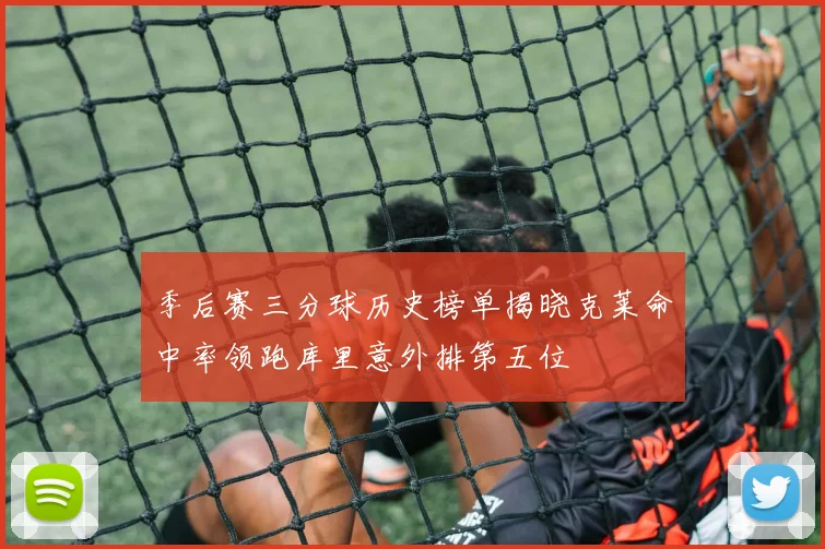 季后赛三分球历史榜单揭晓克莱命中率领跑库里意外排第五位