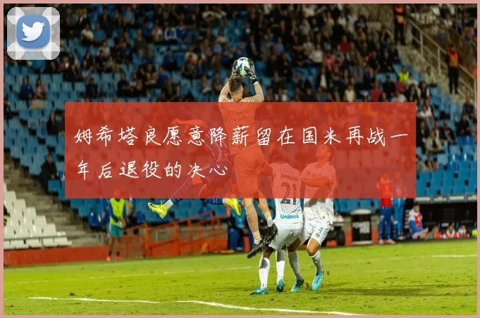 姆希塔良愿意降薪留在国米再战一年后退役的决心