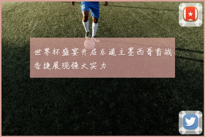 世界杯盛宴开启东道主墨西哥首战告捷展现强大实力