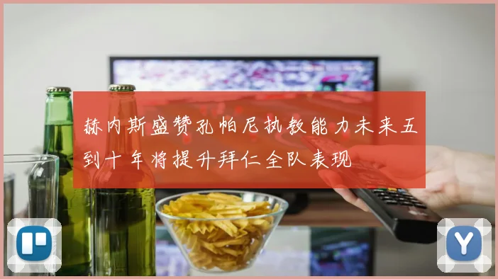 赫内斯盛赞孔帕尼执教能力未来五到十年将提升拜仁全队表现