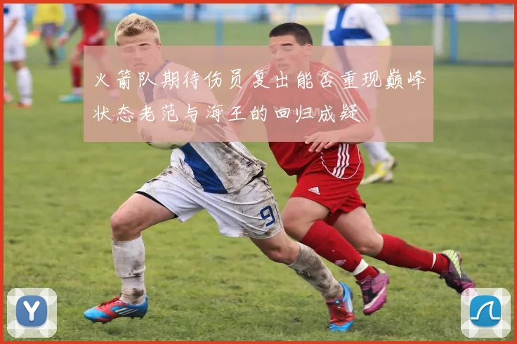 火箭队期待伤员复出能否重现巅峰状态老范与海王的回归成疑