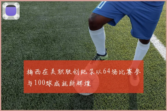 梅西在美职联创纪录以64场比赛参与100球成就新辉煌