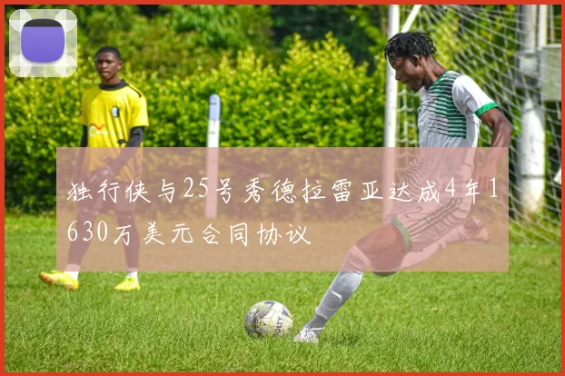 独行侠与25号秀德拉雷亚达成4年1630万美元合同协议