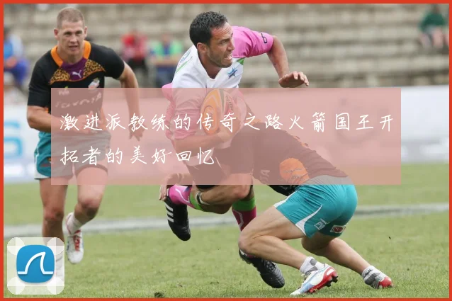 激进派教练的传奇之路火箭国王开拓者的美好回忆