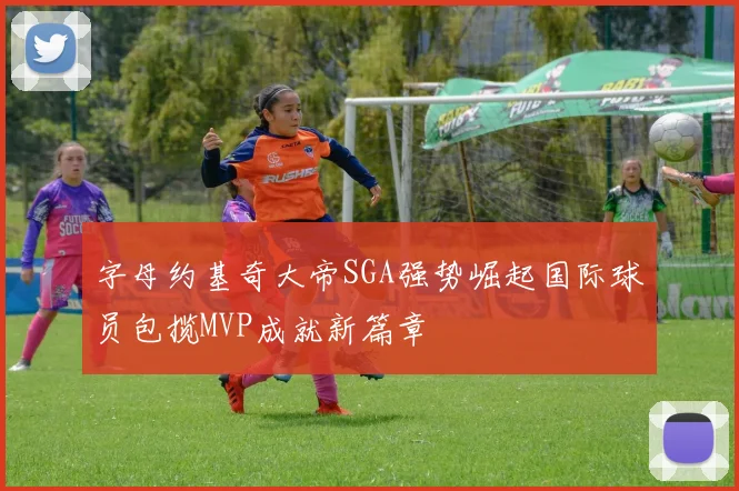 字母约基奇大帝SGA强势崛起国际球员包揽MVP成就新篇章