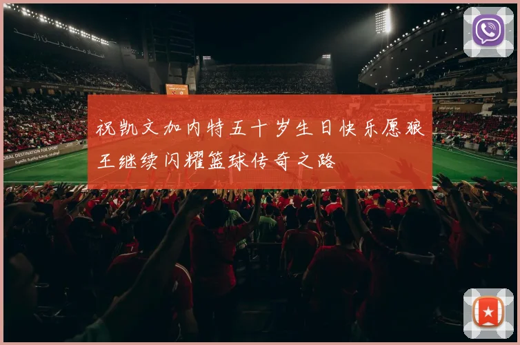 祝凯文加内特五十岁生日快乐愿狼王继续闪耀篮球传奇之路