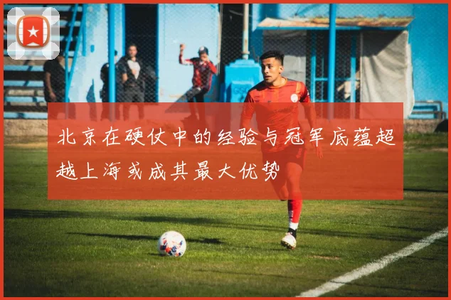 北京在硬仗中的经验与冠军底蕴超越上海或成其最大优势